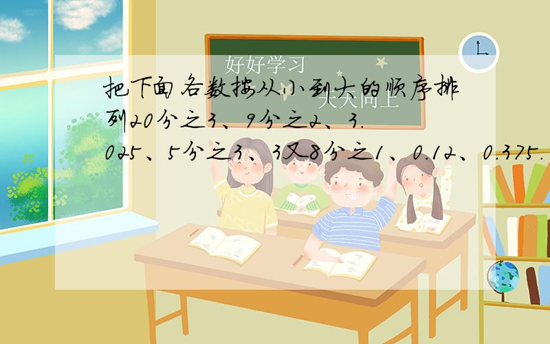 把下面各数按从小到大的顺序排列20分之3、9分之2、3.025、5分之3、3又8分之1、0.12、0.375.