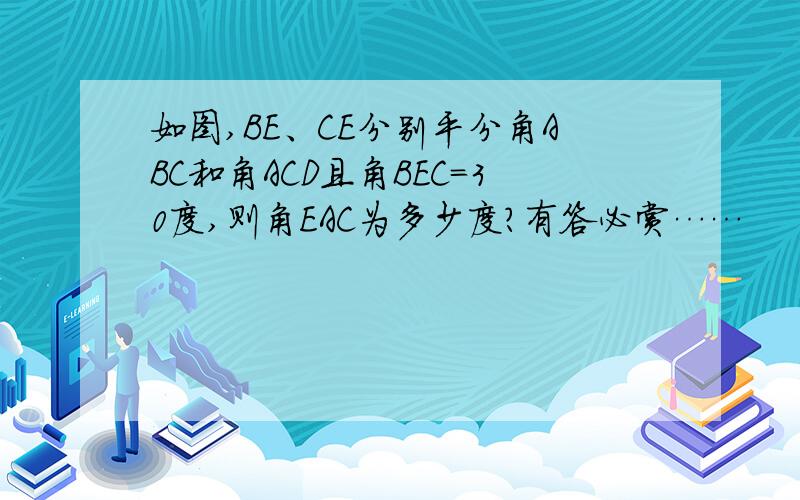 如图,BE、CE分别平分角ABC和角ACD且角BEC=30度,则角EAC为多少度?有答必赏……