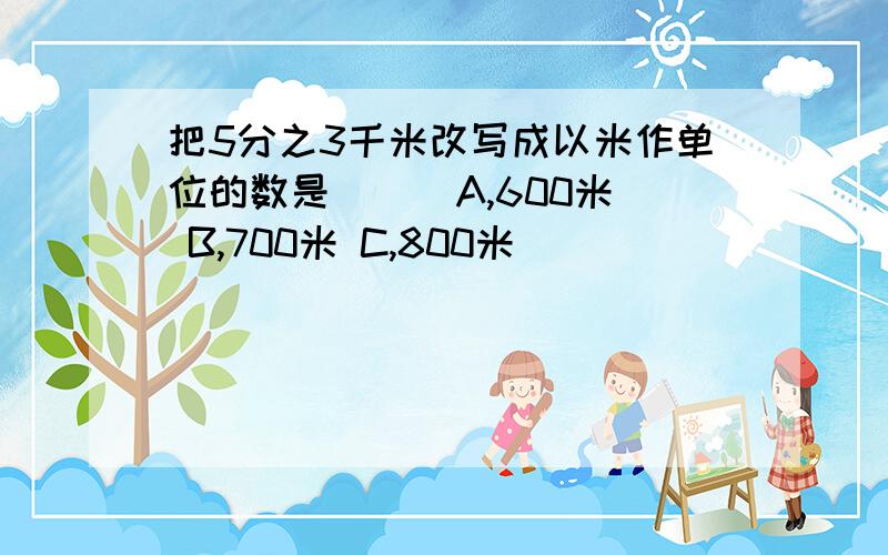 把5分之3千米改写成以米作单位的数是（ ） A,600米 B,700米 C,800米