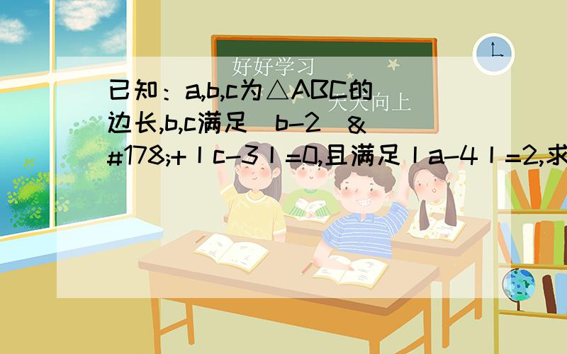 已知：a,b,c为△ABC的边长,b,c满足（b-2）²+丨c-3丨=0,且满足丨a-4丨=2,求三角形ABC的周长.并判断△ABC的形状.