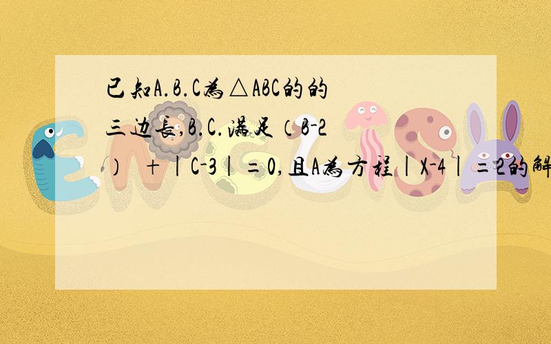 已知A.B.C为△ABC的的三边长,B.C.满足（B-2）²+|C-3|=0,且A为方程|X-4|=2的解,求△ABC的周长,判断△ABC的形状