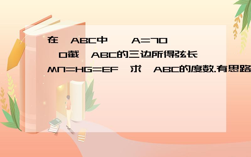 在△ABC中,∠A=70°,⊙O截△ABC的三边所得弦长MN=HG=EF,求∠ABC的度数.有思路就行 不要结果