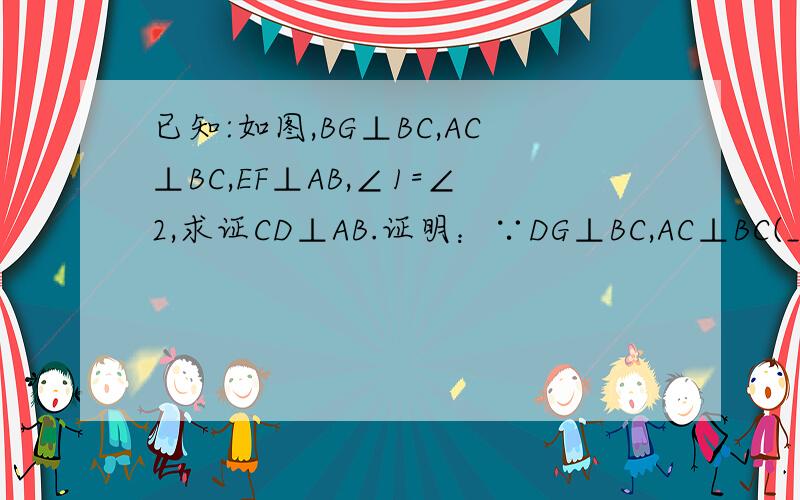 已知:如图,BG⊥BC,AC⊥BC,EF⊥AB,∠1=∠2,求证CD⊥AB.证明：∵DG⊥BC,AC⊥BC(___________)∴∠DGB=∠ACB=90º(垂直的定义)∴DG∥AC（_____________________）∴∠2=_____(_____________________)∵∠1=∠2(__________________)