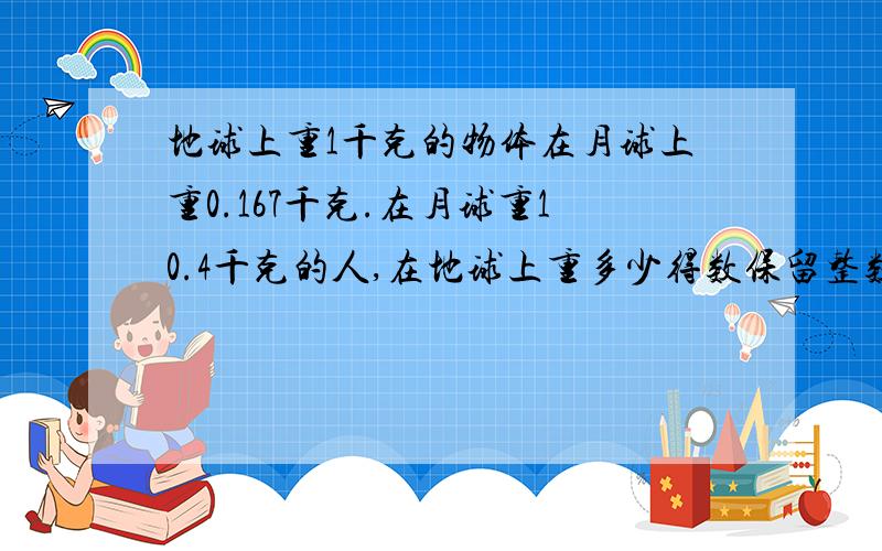 地球上重1千克的物体在月球上重0.167千克.在月球重10.4千克的人,在地球上重多少得数保留整数