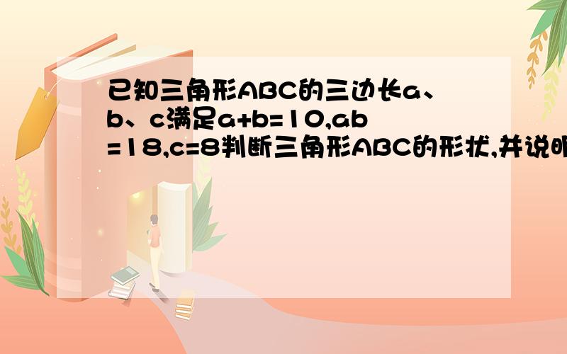 已知三角形ABC的三边长a、b、c满足a+b=10,ab=18,c=8判断三角形ABC的形状,并说明理由.