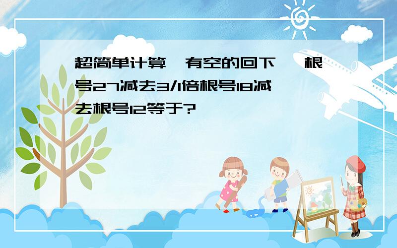 超简单计算,有空的回下呗 根号27减去3/1倍根号18减去根号12等于?