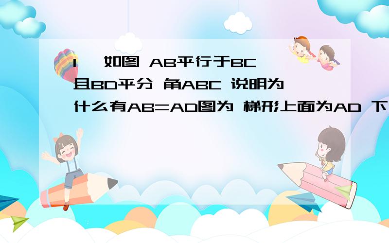 1 、如图 AB平行于BC 且BD平分 角ABC 说明为什么有AB=AD图为 梯形上面为AD 下为BC 连接BD2 、如图 在三角形ABC中 AB=AC 角A=36度 点D在AC上 且BD=BC 说明为什么AD=BD 图为 三角形上面A 下为CB 连接BD (D为B