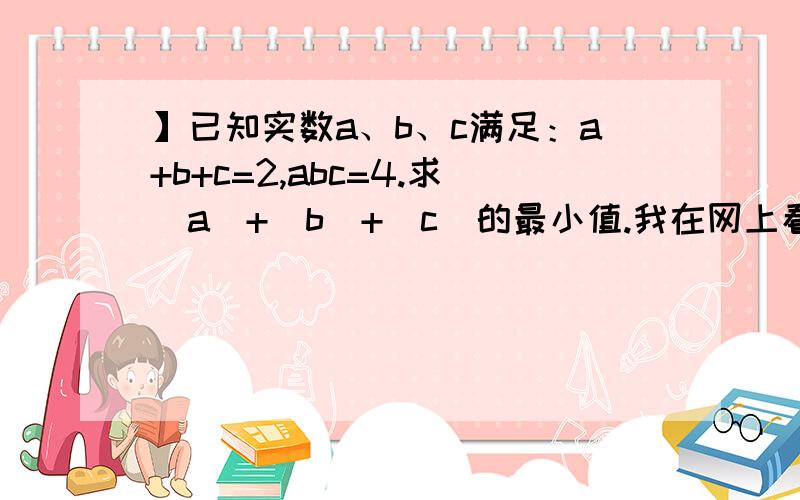 】已知实数a、b、c满足：a+b+c=2,abc=4.求|a|+|b|+|c|的最小值.我在网上看到了好多答案,有点被弄糊涂了,需要一定正确的解释和答案!（可以用均值不等式做!）