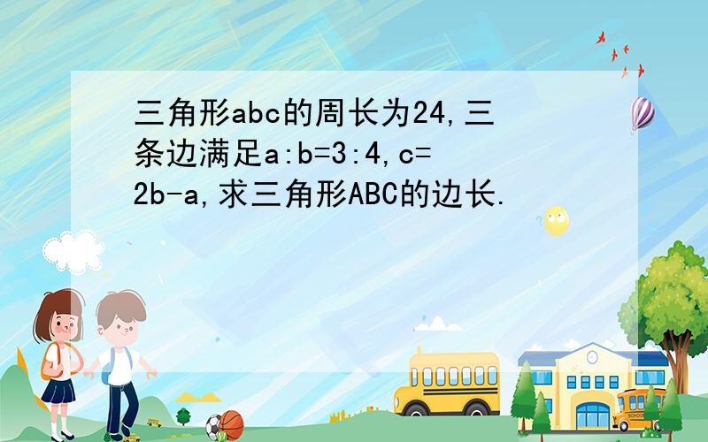 三角形abc的周长为24,三条边满足a:b=3:4,c=2b-a,求三角形ABC的边长.