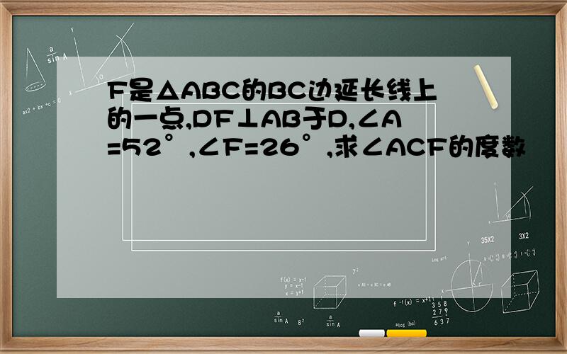 F是△ABC的BC边延长线上的一点,DF⊥AB于D,∠A=52°,∠F=26°,求∠ACF的度数