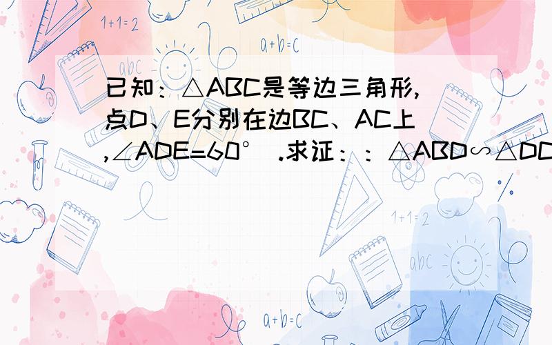 已知：△ABC是等边三角形,点D、E分别在边BC、AC上,∠ADE=60° .求证：：△ABD∽△DCE