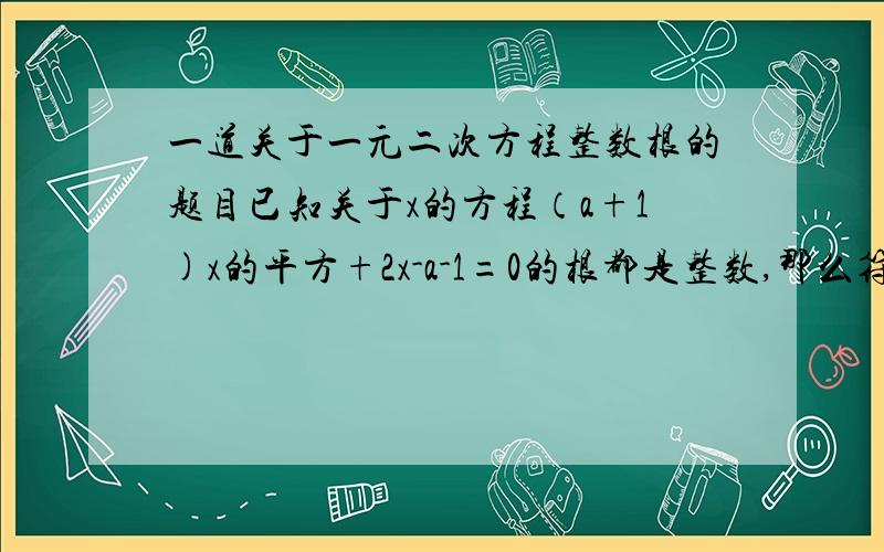 一道关于一元二次方程整数根的题目已知关于x的方程（a+1)x的平方+2x-a-1=0的根都是整数,那么符合条件的整数a有几个