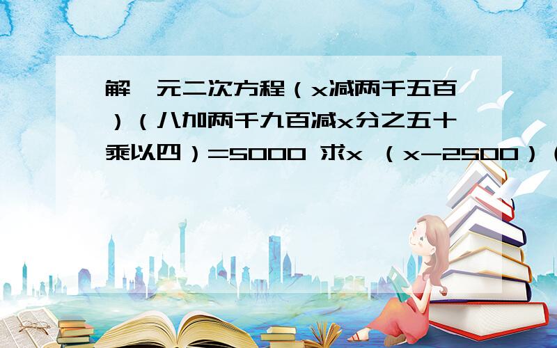 解一元二次方程（x减两千五百）（八加两千九百减x分之五十乘以四）=5000 求x （x-2500）（8+ 50/2900-X *4）=5000