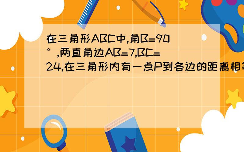 在三角形ABC中,角B=90°,两直角边AB=7,BC=24,在三角形内有一点P到各边的距离相等.求这个距离是多少