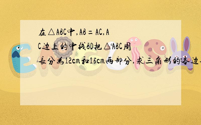 在△ABC中,AB=AC,AC边上的中线BD把△ABC周长分为12cm和15cm两部分,求三角形的各边长