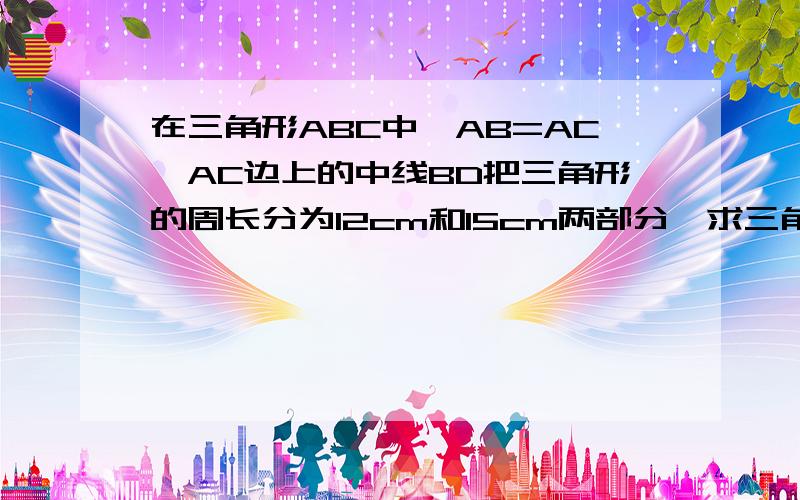 在三角形ABC中,AB=AC,AC边上的中线BD把三角形的周长分为12cm和15cm两部分,求三角形各边的长回答啊...