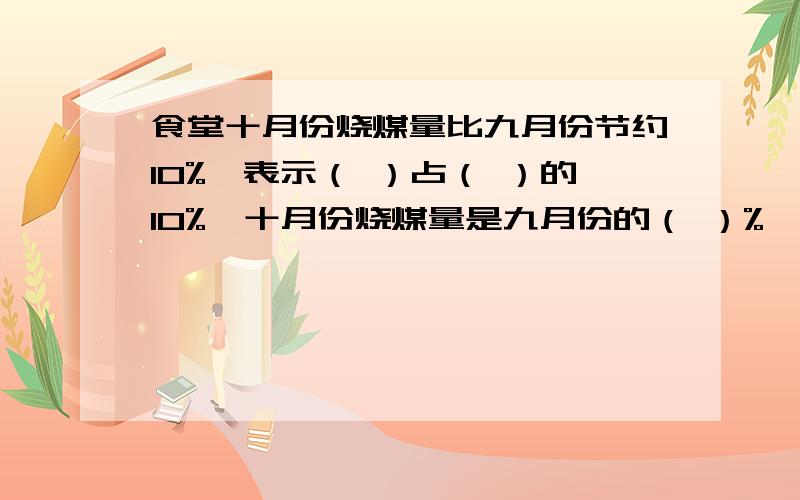 食堂十月份烧煤量比九月份节约10%,表示（ ）占（ ）的10%,十月份烧煤量是九月份的（ ）%