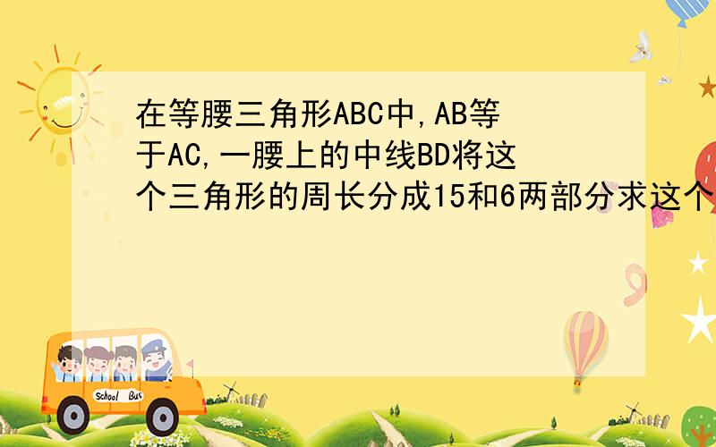 在等腰三角形ABC中,AB等于AC,一腰上的中线BD将这个三角形的周长分成15和6两部分求这个三角形的三边长