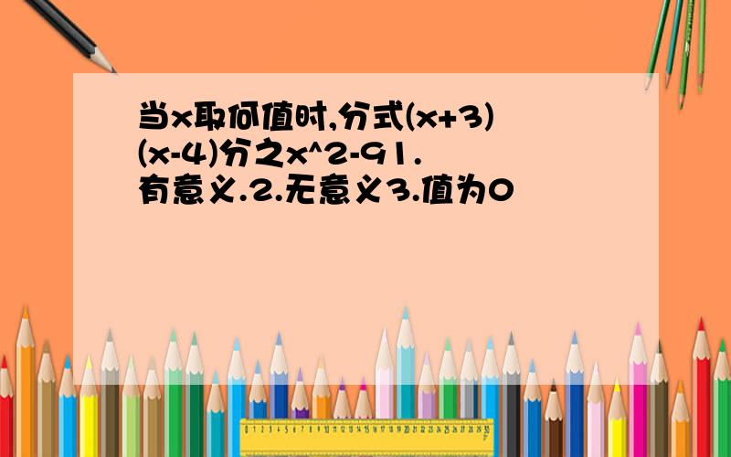 当x取何值时,分式(x+3)(x-4)分之x^2-91.有意义.2.无意义3.值为0