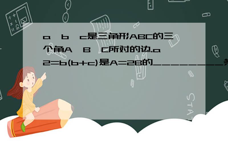 a,b,c是三角形ABC的三个角A,B,C所对的边.a^2=b(b+c)是A=2B的________条件.