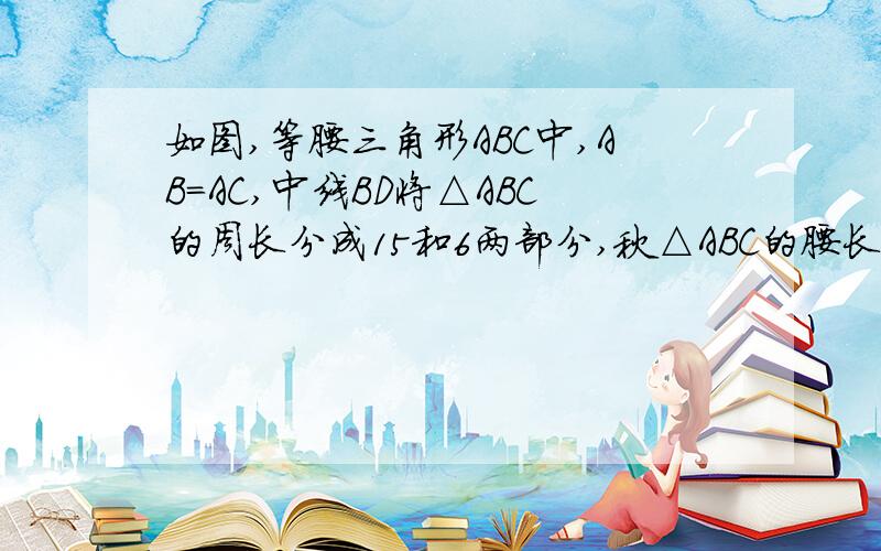 如图,等腰三角形ABC中,AB=AC,中线BD将△ABC的周长分成15和6两部分,秋△ABC的腰长和底边长