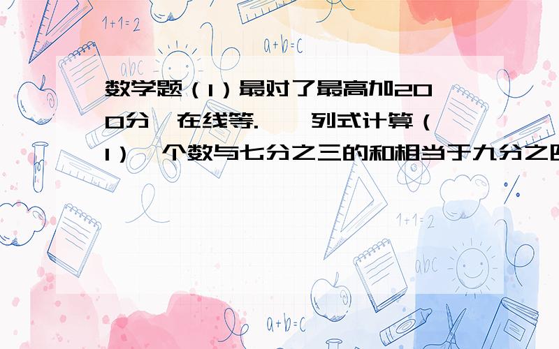 数学题（1）最对了最高加200分,在线等.一、列式计算（1）一个数与七分之三的和相当于九分之四的45%,这个数是多少?（2）一个数的8倍加上6.8,等于70的60%,这个数是多少?二、解决问题（1）选