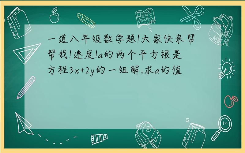 一道八年级数学题!大家快来帮帮我!速度!a的两个平方根是方程3x+2y的一组解,求a的值