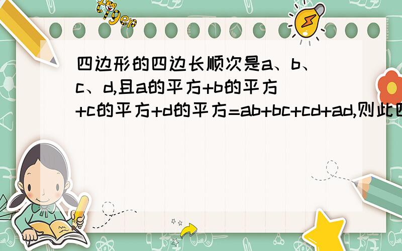 四边形的四边长顺次是a、b、c、d,且a的平方+b的平方+c的平方+d的平方=ab+bc+cd+ad,则此四边形一定是【 】A、平行四边形 B、矩形C、菱形D、正方形