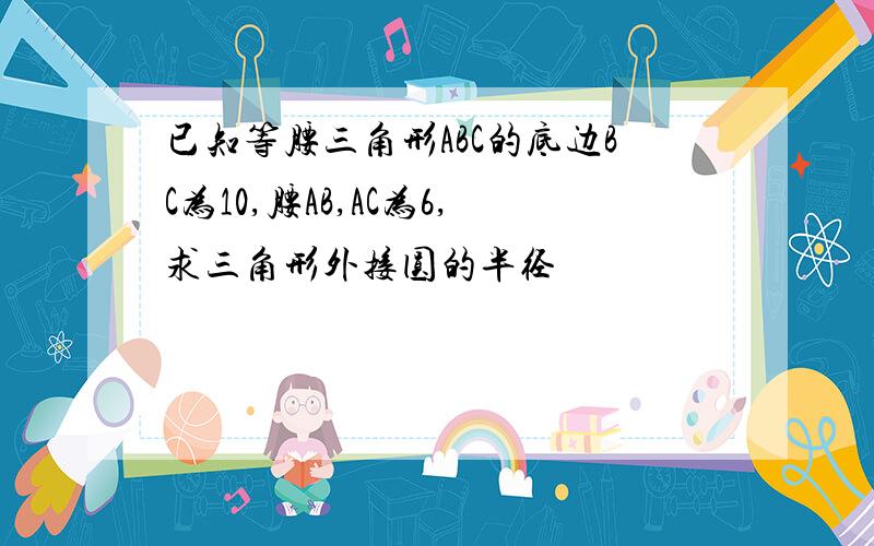 已知等腰三角形ABC的底边BC为10,腰AB,AC为6,求三角形外接圆的半径