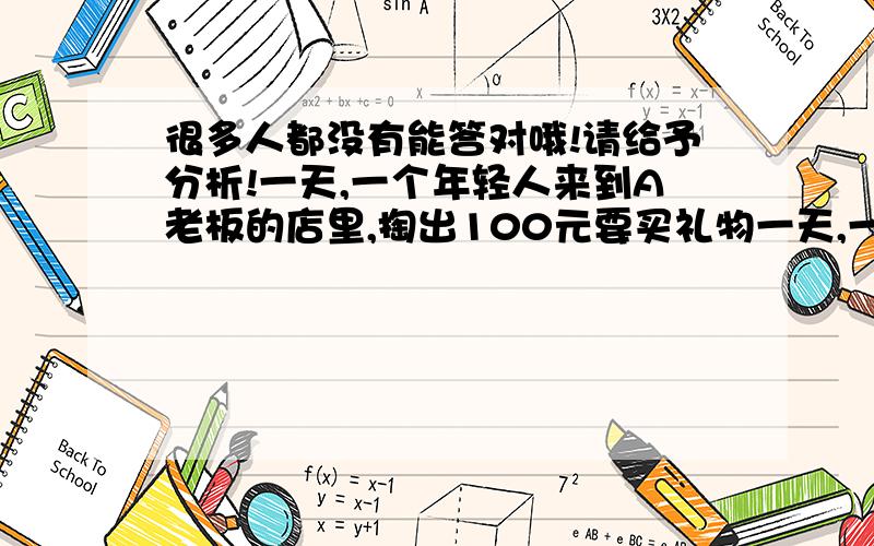 很多人都没有能答对哦!请给予分析!一天,一个年轻人来到A老板的店里,掏出100元要买礼物一天,一个年轻人来到A老板的店里,掏出100元要买礼物.这件礼物成本是18元,标价是21元.A老板当时没有零