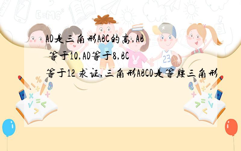 AD是三角形ABC的高,AB 等于10,AD等于8,BC等于12 求证,三角形ABCD是等腰三角形