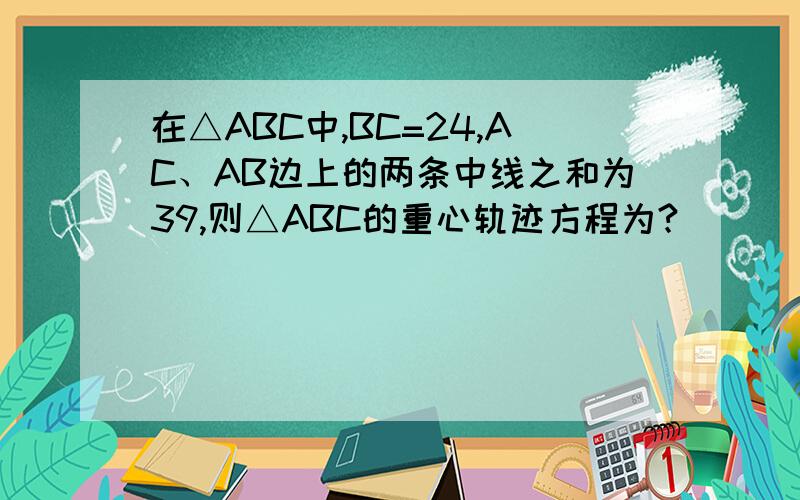 在△ABC中,BC=24,AC、AB边上的两条中线之和为39,则△ABC的重心轨迹方程为?