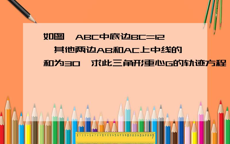 如图△ABC中底边BC=12,其他两边AB和AC上中线的和为30,求此三角形重心G的轨迹方程,并求顶点A的轨迹方程