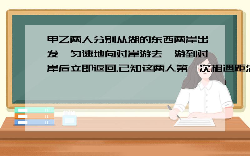 甲乙两人分别从湖的东西两岸出发,匀速地向对岸游去,游到对岸后立即返回.已知这两人第一次相遇距湖的西岸800米,第二次相遇距湖的东岸600米.求湖东西两岸之间的距离.