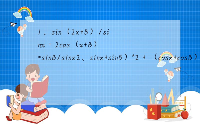 1、sin（2x+B）/sinx - 2cos（x+B）=sinB/sinx2、sinx+sinB）^2 + （cosx+cosB）^2=4cos^2*x-B/2