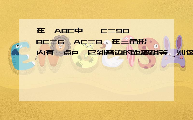 在△ABC中,∠C＝90°,BC＝6,AC＝8,在三角形内有一点P,它到各边的距离相等,则这个距离是――拜托了,大家.半个小时内最好啊!过程要有，好么？ 为什么这样做啊