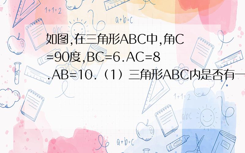 如图,在三角形ABC中,角C=90度,BC=6.AC=8.AB=10.（1）三角形ABC内是否有一点到各边的距离相等.做出这一点,并说明理由.（2.）求这点到各边的距离