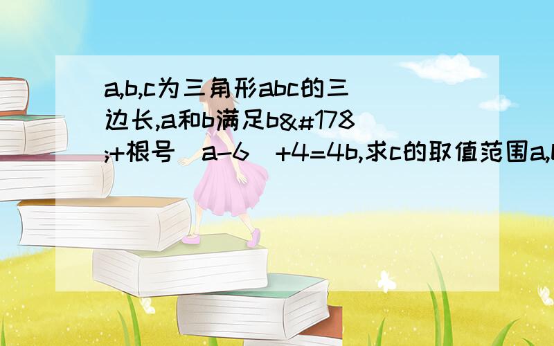 a,b,c为三角形abc的三边长,a和b满足b²+根号（a-6）+4=4b,求c的取值范围a,b,c为三角形abc的三边长,a和b满足b²+√（a-6）+4=4b,求c的取值范围