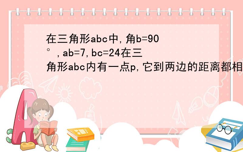 在三角形abc中,角b=90°,ab=7,bc=24在三角形abc内有一点p,它到两边的距离都相等,你能求出这个距离吗?