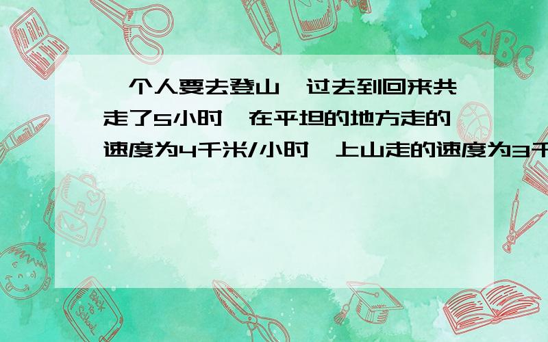 一个人要去登山,过去到回来共走了5小时,在平坦的地方走的速度为4千米/小时,上山走的速度为3千米/小时,而下山的速度为6千米/小时,问,这五小时共走了多少路程?