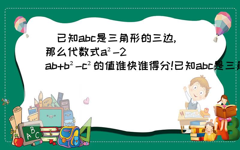 ）已知abc是三角形的三边,那么代数式a²-2ab+b²-c²的值谁快谁得分!已知abc是三角形的三边,那么代数式a²-2ab+b²-c²的值A.大于零 B.等于零 C.小于零 D.不能确定