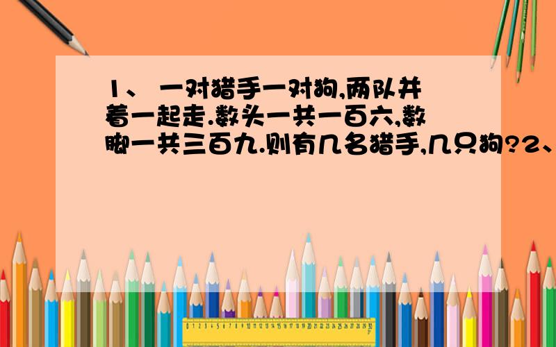 1、 一对猎手一对狗,两队并着一起走.数头一共一百六,数脚一共三百九.则有几名猎手,几只狗?2、 有一副扑克牌中（去掉大、小王）,最少取几张牌就可以保证其中3张牌的点数相同?3、 九个少