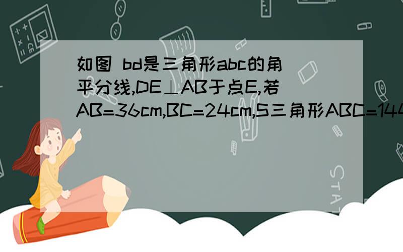 如图 bd是三角形abc的角平分线,DE⊥AB于点E,若AB=36cm,BC=24cm,S三角形ABC=144cm²,则DE等于多少