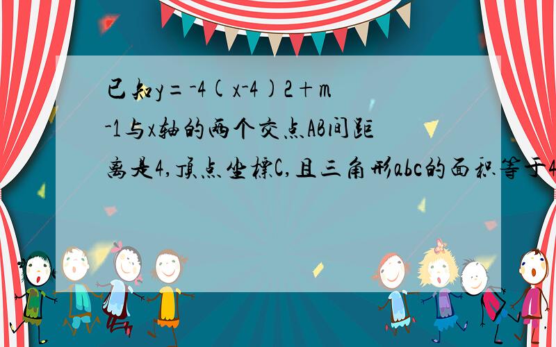 已知y=-4(x-4)2+m-1与x轴的两个交点AB间距离是4,顶点坐标C,且三角形abc的面积等于4,求m值 求抛物线与x轴