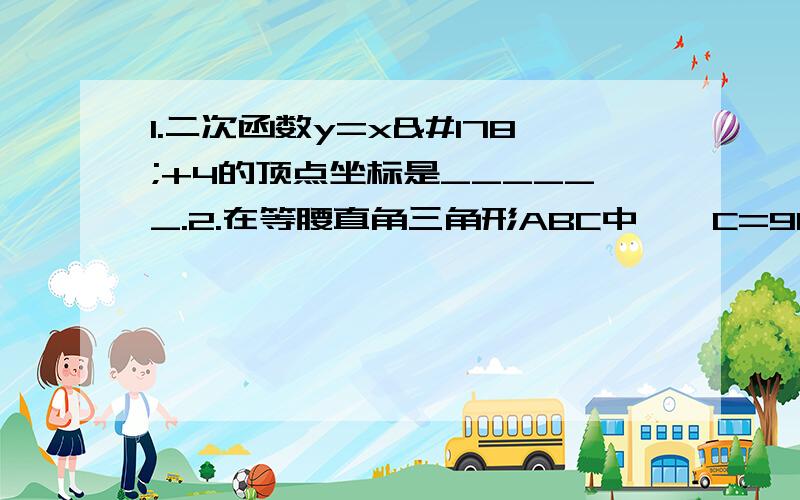 1.二次函数y=x²+4的顶点坐标是______.2.在等腰直角三角形ABC中,∠C=90°,则sinA等于____.3.半径为2的圆的内接正方形的面积是______.4.某商品原售价625元,经过连续两次降价后售价为256元,设平均每