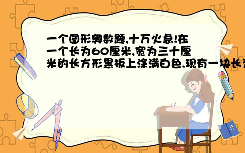 一个图形奥数题,十万火急!在一个长为60厘米,宽为三十厘米的长方形黑板上涂满白色,现有一块长为十厘米的长方形黑板擦,用它在黑板内紧紧沿着黑板的边擦黑板一周(黑板擦只作平移,不旋转