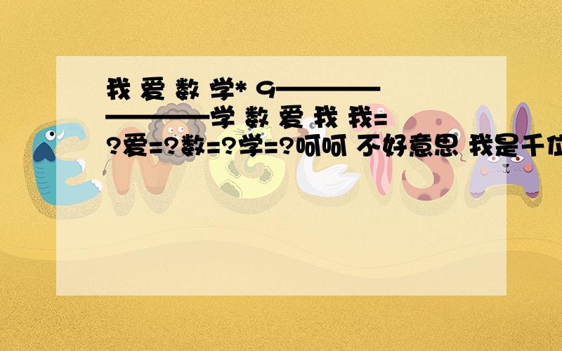 我 爱 数 学* 9————————学 数 爱 我 我=?爱=?数=?学=?呵呵 不好意思 我是千位 爱是百位 数是十位 学是个位下面9对着学 为个位乘法算式