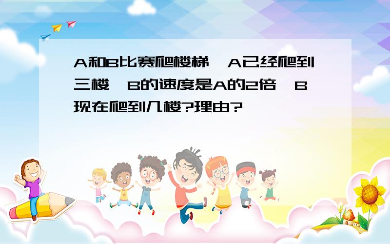 A和B比赛爬楼梯,A已经爬到三楼,B的速度是A的2倍,B现在爬到几楼?理由?