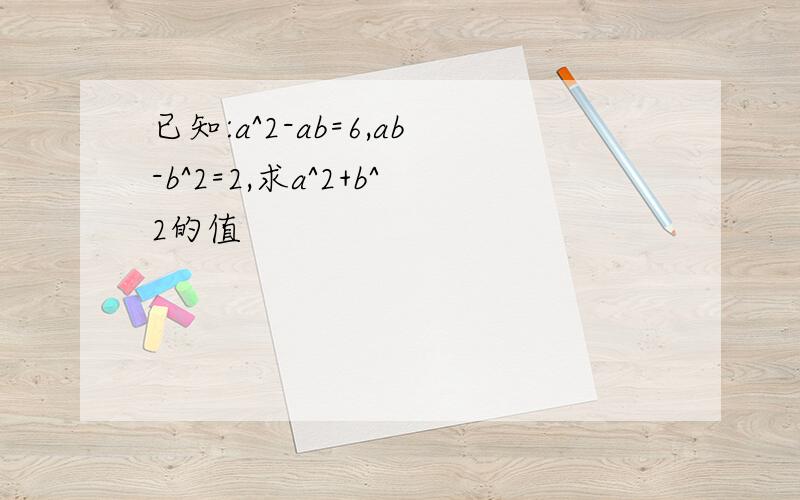 已知:a^2-ab=6,ab-b^2=2,求a^2+b^2的值