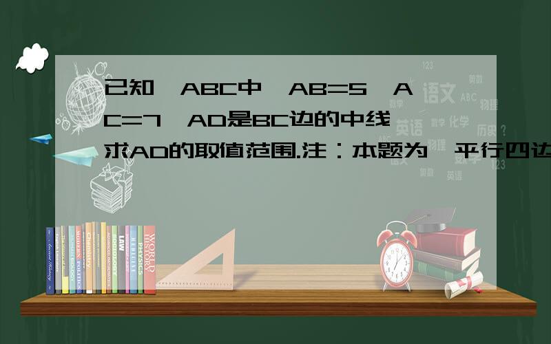 已知△ABC中,AB=5,AC=7,AD是BC边的中线,求AD的取值范围.注：本题为《平行四边形的判定》一章的内容不要用余弦定理,没有学.